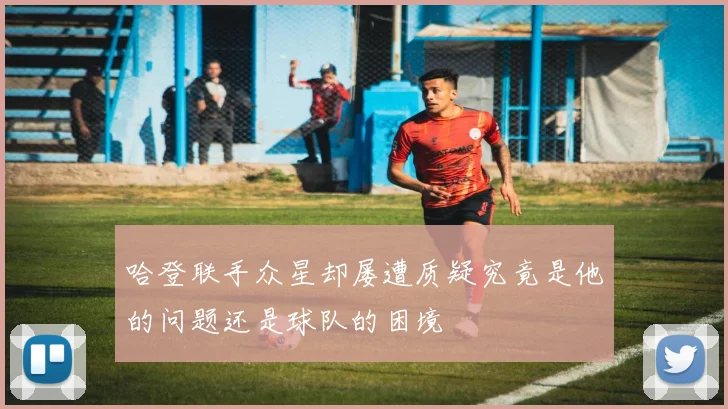 哈登联手众星却屡遭质疑究竟是他的问题还是球队的困境
