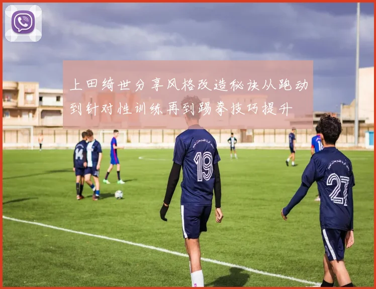 上田绮世分享风格改造秘诀从跑动到针对性训练再到踢拳技巧提升