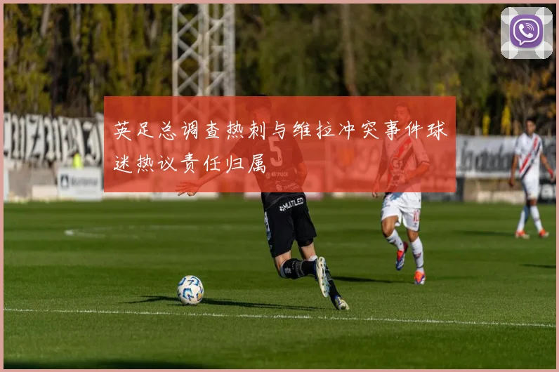 英足总调查热刺与维拉冲突事件球迷热议责任归属