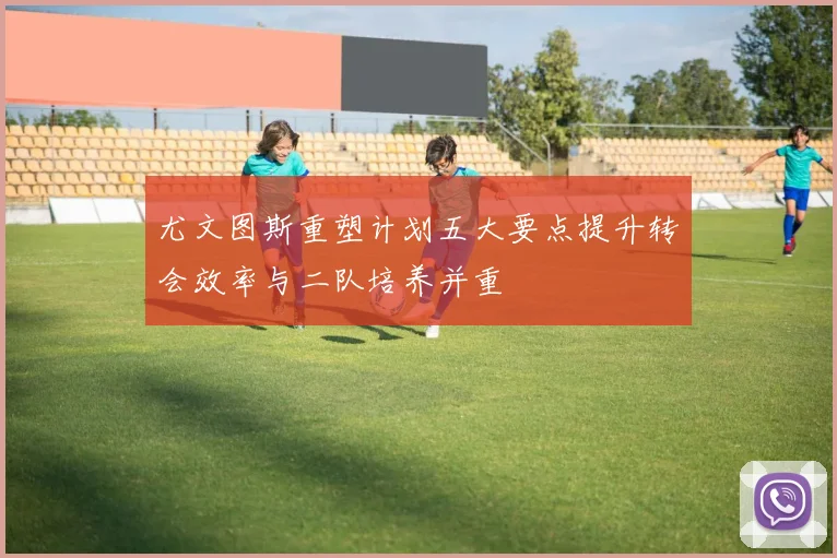 尤文图斯重塑计划五大要点提升转会效率与二队培养并重