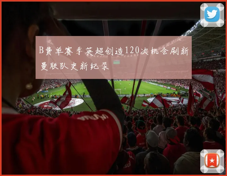 B费单赛季英超创造120次机会刷新曼联队史新纪录