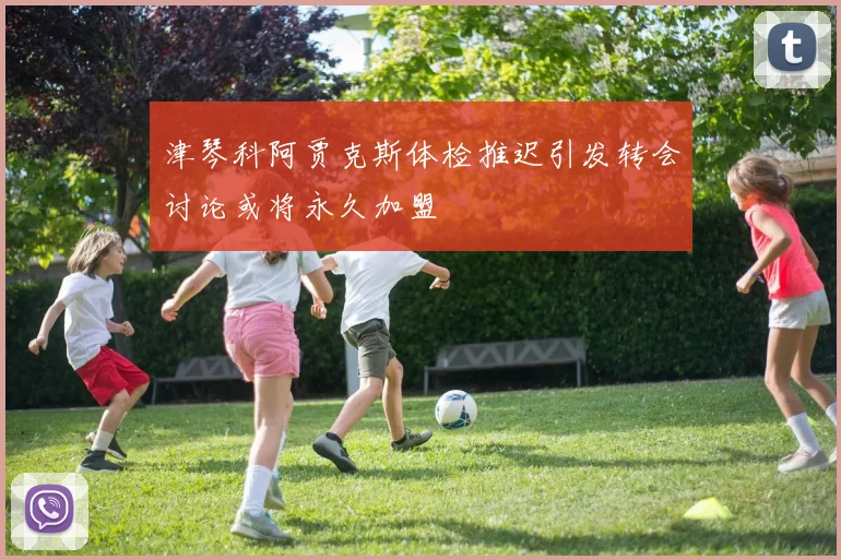 津琴科阿贾克斯体检推迟引发转会讨论或将永久加盟