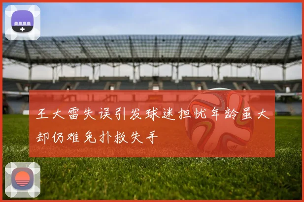 王大雷失误引发球迷担忧年龄虽大却仍难免扑救失手