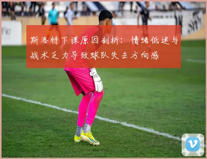 斯洛特下课原因剖析：情绪低迷与战术乏力导致球队失去方向感