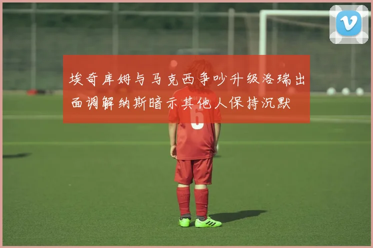 埃奇库姆与马克西争吵升级洛瑞出面调解纳斯暗示其他人保持沉默