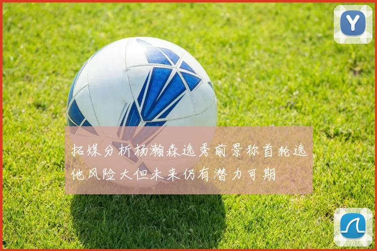 拓媒分析杨瀚森选秀前景称首轮选他风险大但未来仍有潜力可期