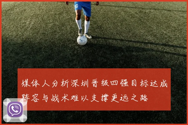 媒体人分析深圳晋级四强目标达成阵容与战术难以支撑更远之路
