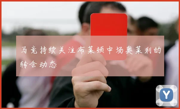 马竞持续关注布莱顿中场奥莱利的转会动态
