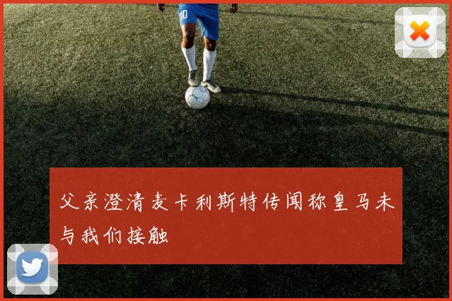 父亲澄清麦卡利斯特传闻称皇马未与我们接触