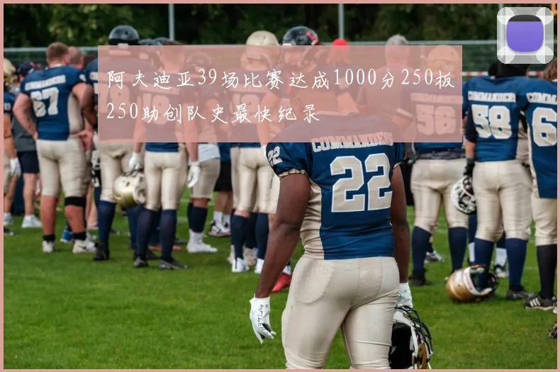 阿夫迪亚39场比赛达成1000分250板250助创队史最快纪录