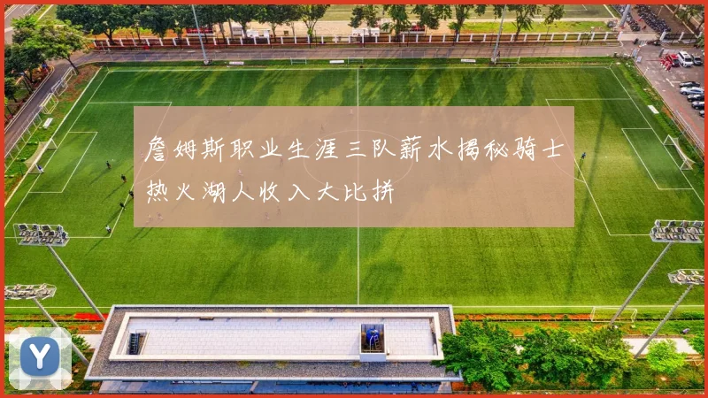 詹姆斯职业生涯三队薪水揭秘骑士热火湖人收入大比拼