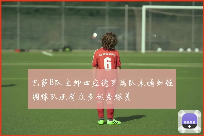 巴萨B队主帅回应德罗离队未通知强调球队还有众多优秀球员