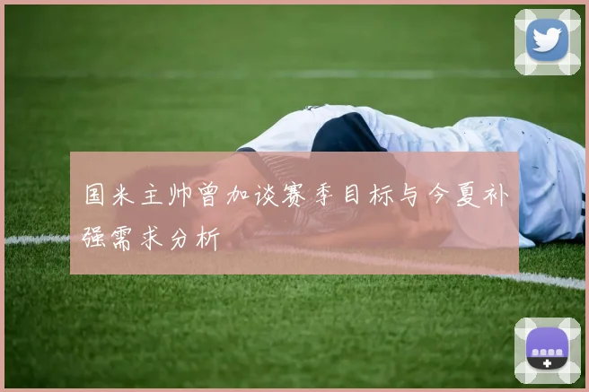 国米主帅曾加谈赛季目标与今夏补强需求分析