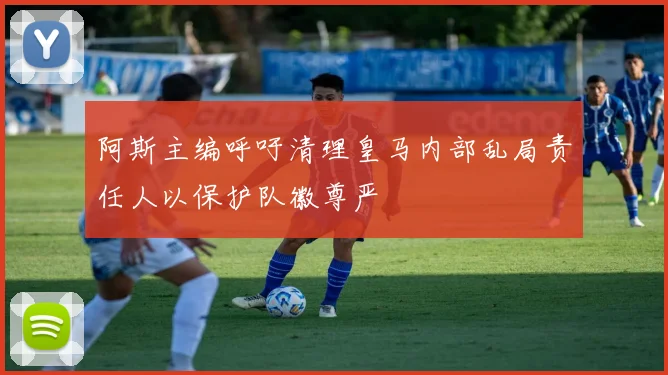 阿斯主编呼吁清理皇马内部乱局责任人以保护队徽尊严